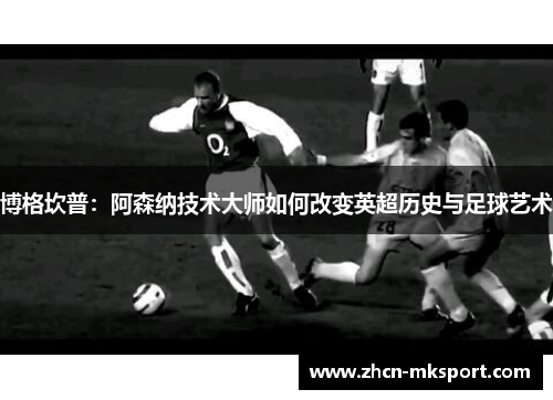 博格坎普：阿森纳技术大师如何改变英超历史与足球艺术