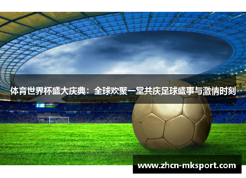 体育世界杯盛大庆典：全球欢聚一堂共庆足球盛事与激情时刻