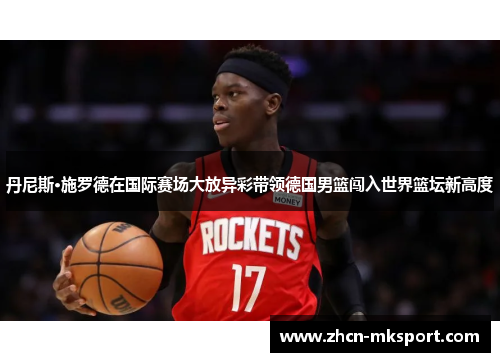 丹尼斯·施罗德在国际赛场大放异彩带领德国男篮闯入世界篮坛新高度