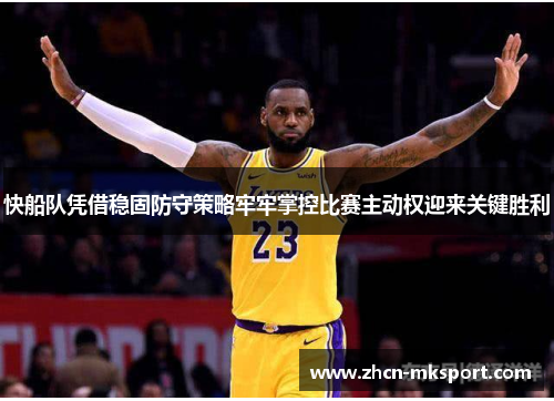 快船队凭借稳固防守策略牢牢掌控比赛主动权迎来关键胜利