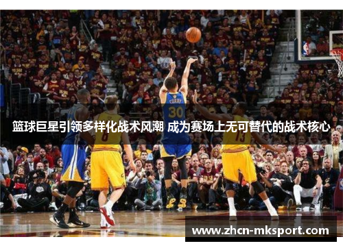 篮球巨星引领多样化战术风潮 成为赛场上无可替代的战术核心