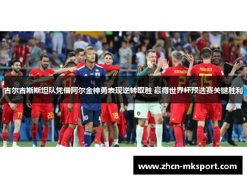 吉尔吉斯斯坦队凭借阿尔金神勇表现逆转取胜 赢得世界杯预选赛关键胜利