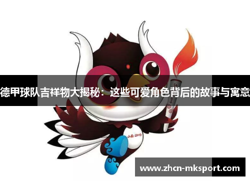 德甲球队吉祥物大揭秘：这些可爱角色背后的故事与寓意