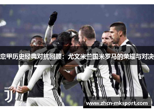 意甲历史经典对抗回顾：尤文米兰国米罗马的荣耀与对决