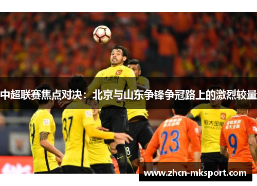 中超联赛焦点对决：北京与山东争锋争冠路上的激烈较量