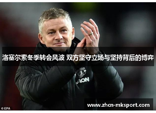 洛塞尔索冬季转会风波 双方坚守立场与坚持背后的博弈