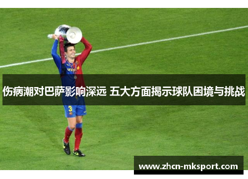 伤病潮对巴萨影响深远 五大方面揭示球队困境与挑战