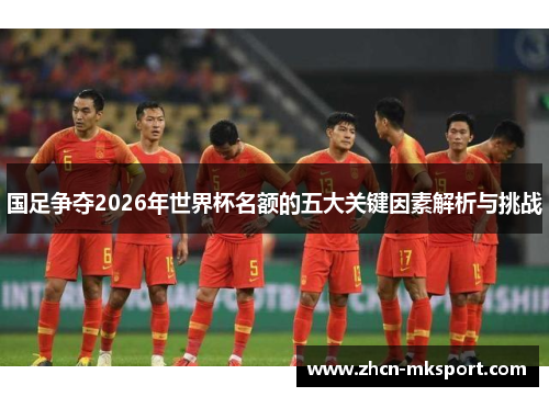 国足争夺2026年世界杯名额的五大关键因素解析与挑战