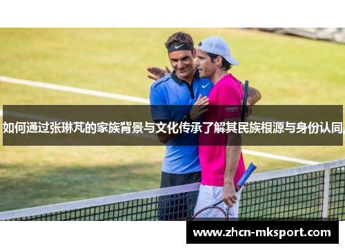 如何通过张琳芃的家族背景与文化传承了解其民族根源与身份认同