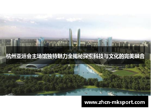杭州亚运会主场馆独特魅力全揭秘探索科技与文化的完美融合