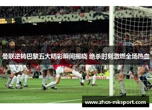 曼联逆转巴黎五大精彩瞬间揭晓 绝杀时刻激燃全场热血