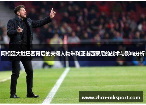 阿根廷大胜巴西背后的关键人物朱利亚诺西蒙尼的战术与影响分析